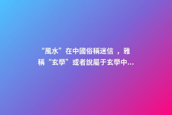“風水”在中國俗稱迷信，雅稱“玄學”或者說屬于玄學中的一個分